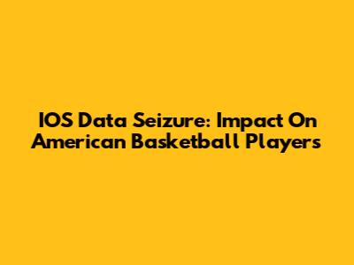 IOS Data Seizure: Impact On American Basketball Players