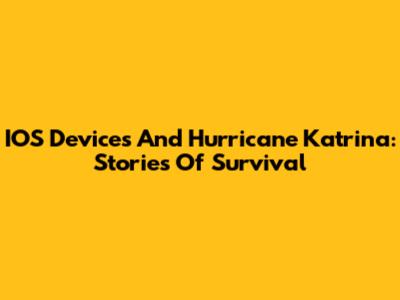 IOS Devices And Hurricane Katrina: Stories Of Survival
