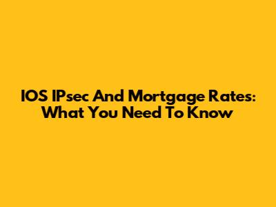 IOS IPsec And Mortgage Rates: What You Need To Know