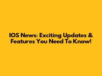 IOS News: Exciting Updates & Features You Need To Know!
