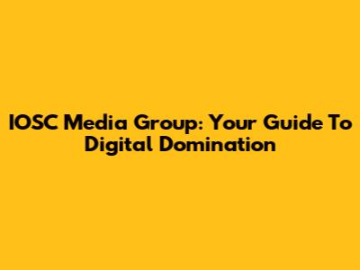 IOSC Media Group: Your Guide To Digital Domination