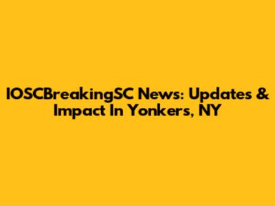 IOSCBreakingSC News: Updates & Impact In Yonkers, NY