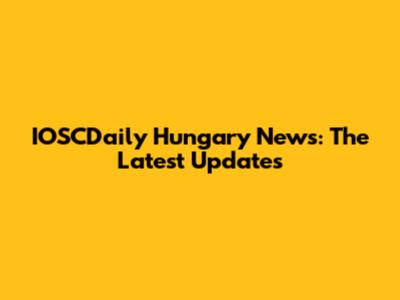 IOSCDaily Hungary News: The Latest Updates