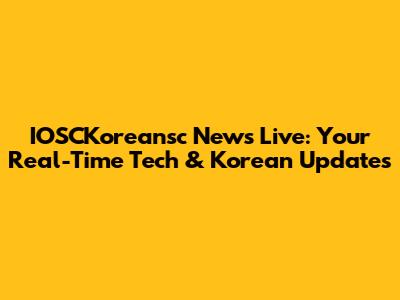 IOSCKoreansc News Live: Your Real-Time Tech & Korean Updates