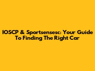 IOSCP & Sportsensesc: Your Guide To Finding The Right Car