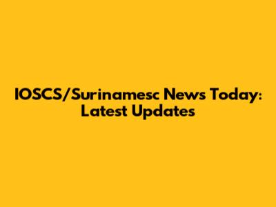 IOSCS/Surinamesc News Today: Latest Updates