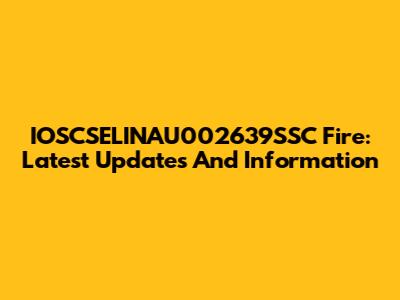 IOSCSELINAU002639SSC Fire: Latest Updates And Information