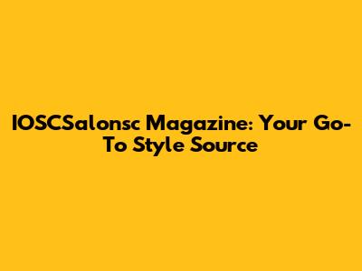 IOSCSalonsc Magazine: Your Go-To Style Source