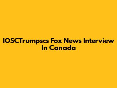 IOSCTrumpsc's Fox News Interview In Canada