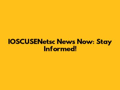IOSCUSENetsc News Now: Stay Informed!