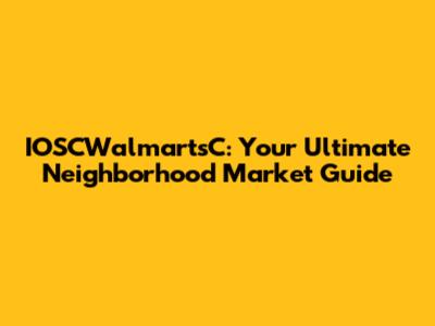 IOSCWalmartsC: Your Ultimate Neighborhood Market Guide