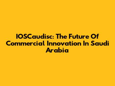IOSCaudisc: The Future Of Commercial Innovation In Saudi Arabia