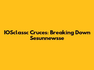 IOSclassc Cruces: Breaking Down Sesunnewsse