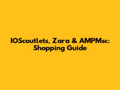 IOScoutlets, Zara & AMPMsc: Shopping Guide