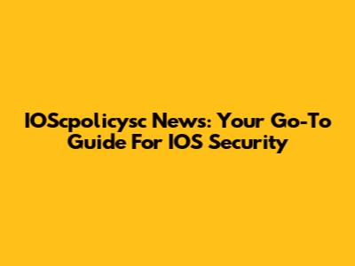 IOScpolicysc News: Your Go-To Guide For IOS Security