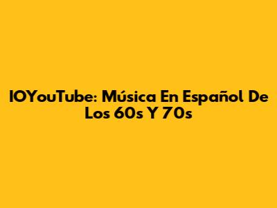 IOYouTube: Música En Español De Los 60s Y 70s