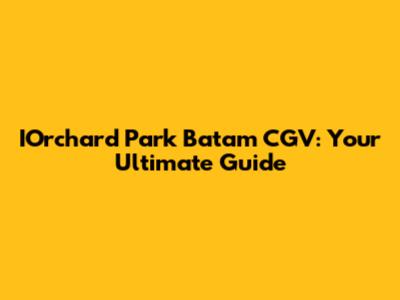 IOrchard Park Batam CGV: Your Ultimate Guide