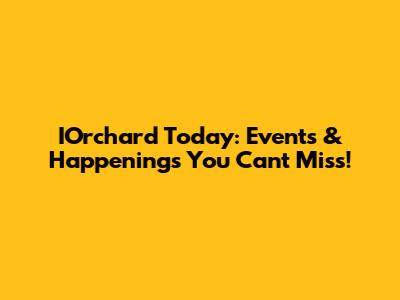 IOrchard Today: Events & Happenings You Can't Miss!