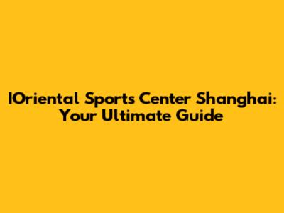 IOriental Sports Center Shanghai: Your Ultimate Guide