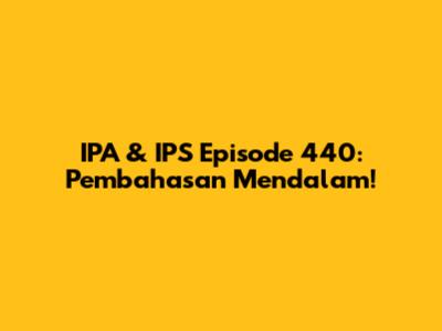 IPA & IPS Episode 440: Pembahasan Mendalam!