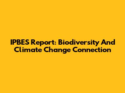 IPBES Report: Biodiversity And Climate Change Connection
