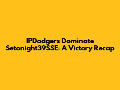 IPDodgers Dominate Setonight39SSE: A Victory Recap