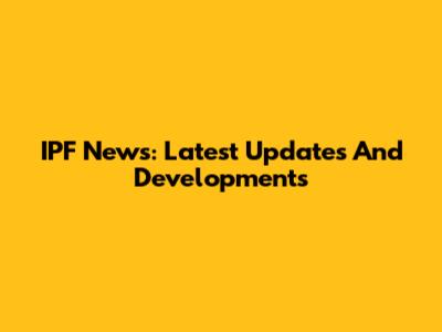 IPF News: Latest Updates And Developments
