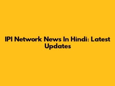 IPI Network News In Hindi: Latest Updates