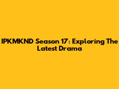 IPKMKND Season 17: Exploring The Latest Drama