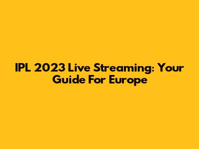 IPL 2023 Live Streaming: Your Guide For Europe