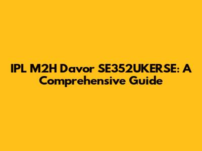 IPL M2H Davor SE352UKERSE: A Comprehensive Guide
