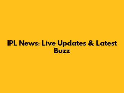 IPL News: Live Updates & Latest Buzz