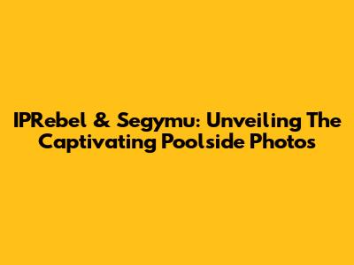 IPRebel & Segymu: Unveiling The Captivating Poolside Photos