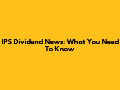 IPS Dividend News: What You Need To Know