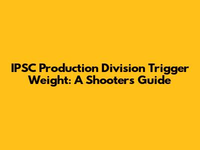 IPSC Production Division Trigger Weight: A Shooter's Guide