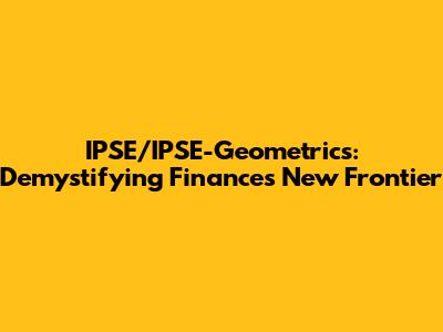 IPSE/IPSE-Geometrics: Demystifying Finance's New Frontier