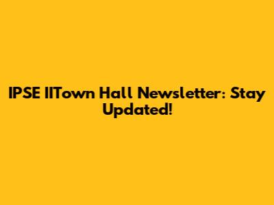 IPSE IITown Hall Newsletter: Stay Updated!