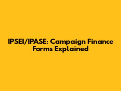 IPSEI/IPASE: Campaign Finance Forms Explained