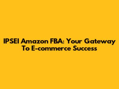 IPSEI Amazon FBA: Your Gateway To E-commerce Success