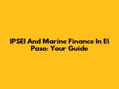 IPSEI And Marine Finance In El Paso: Your Guide