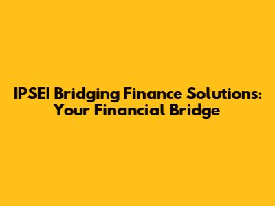IPSEI Bridging Finance Solutions: Your Financial Bridge