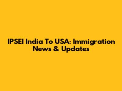 IPSEI India To USA: Immigration News & Updates