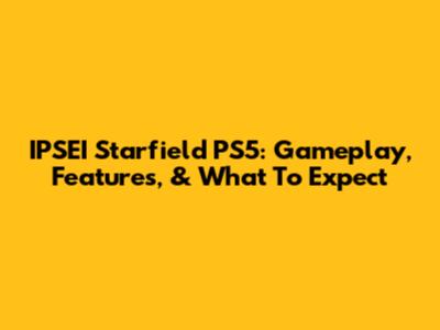 IPSEI Starfield PS5: Gameplay, Features, & What To Expect