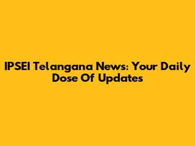 IPSEI Telangana News: Your Daily Dose Of Updates