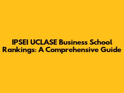 IPSEI UCLASE Business School Rankings: A Comprehensive Guide