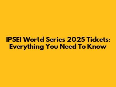IPSEI World Series 2025 Tickets: Everything You Need To Know