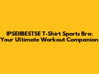 IPSEIIBESTSE T-Shirt Sports Bra: Your Ultimate Workout Companion