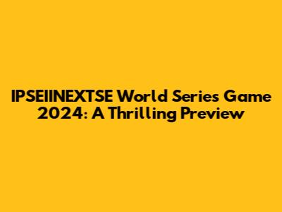 IPSEIINEXTSE World Series Game 2024: A Thrilling Preview