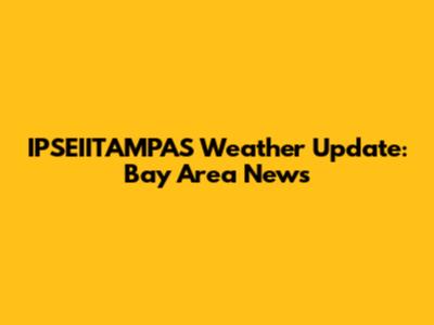 IPSEIITAMPAS Weather Update: Bay Area News