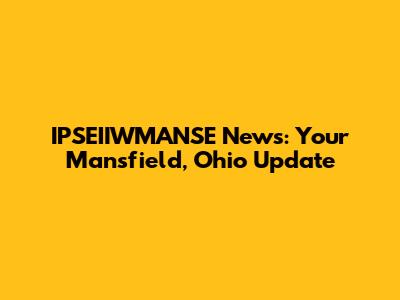 IPSEIIWMANSE News: Your Mansfield, Ohio Update